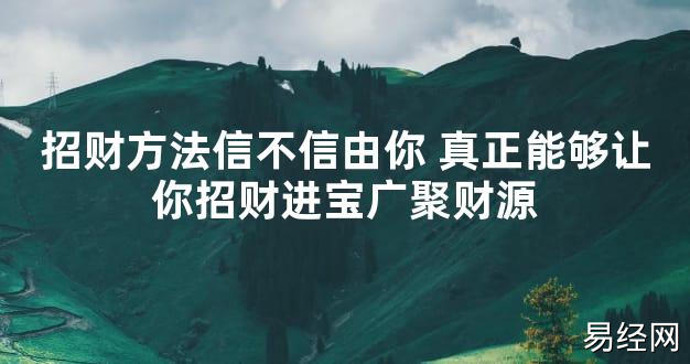 【2024最新风水】招财方法信不信由你 真正能够让你招财进宝广聚财源【好运风水】